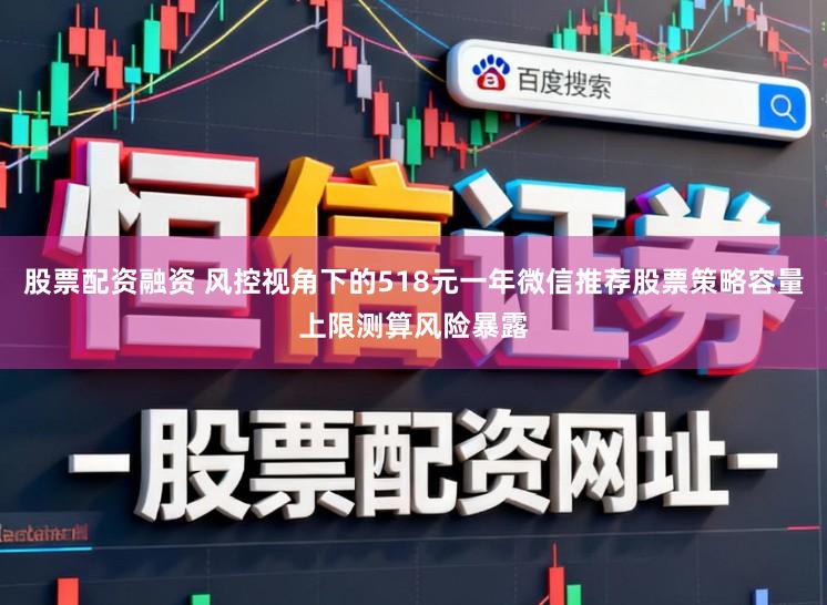 股票配资融资 风控视角下的518元一年微信推荐股票策略容量上限测算风险暴露