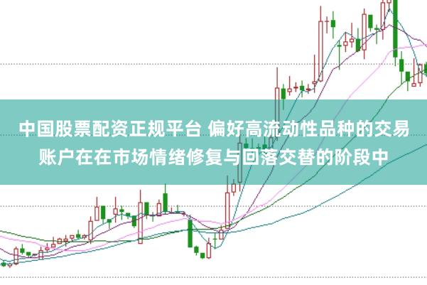 中国股票配资正规平台 偏好高流动性品种的交易账户在在市场情绪修复与回落交替的阶段中