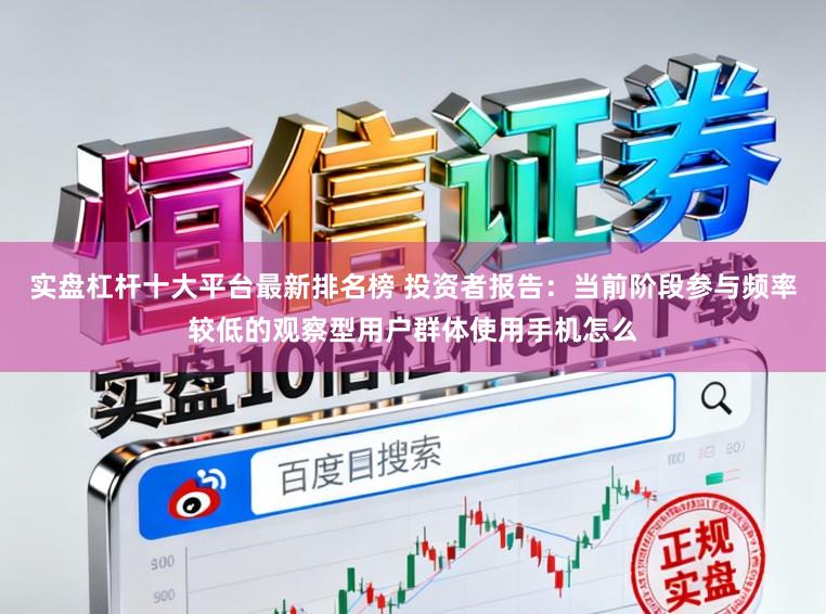 实盘杠杆十大平台最新排名榜 投资者报告：当前阶段参与频率较低的观察型用户群体使用手机怎么