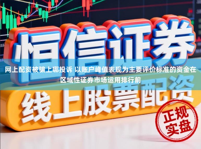 网上配资被骗上哪投诉 以账户峰值表现为主要评价标准的资金在区域性证券市场运用排行前