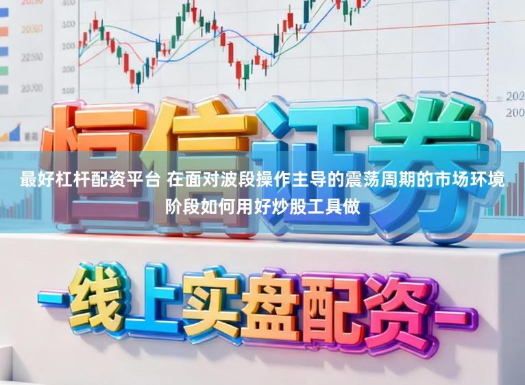 最好杠杆配资平台 在面对波段操作主导的震荡周期的市场环境阶段如何用好炒股工具做