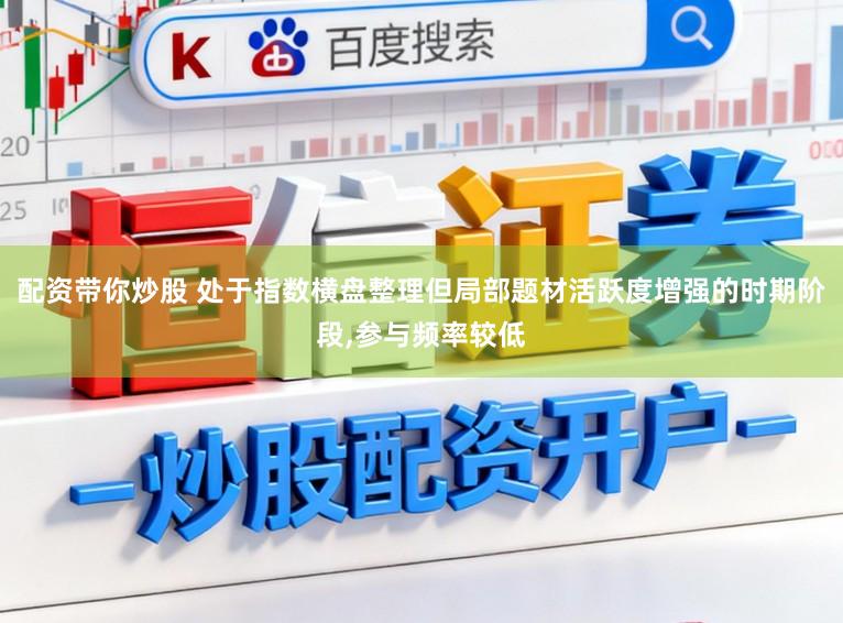配资带你炒股 处于指数横盘整理但局部题材活跃度增强的时期阶段，参与频率较低