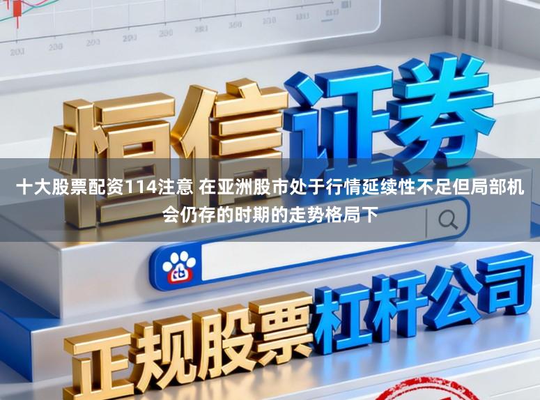 十大股票配资114注意 在亚洲股市处于行情延续性不足但局部机会仍存的时期的走势格局下