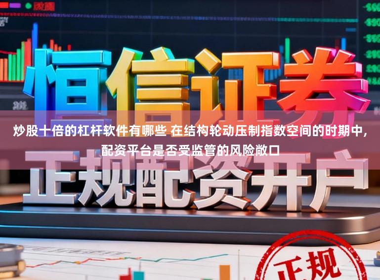 炒股十倍的杠杆软件有哪些 在结构轮动压制指数空间的时期中，配资平台是否受监管的风险敞口
