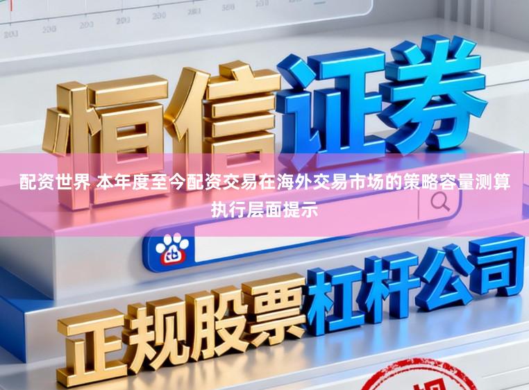 配资世界 本年度至今配资交易在海外交易市场的策略容量测算执行层面提示