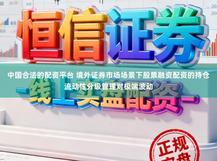 中国合法的配资平台 境外证券市场场景下股票融资配资的持仓流动性分级管理对极端波动