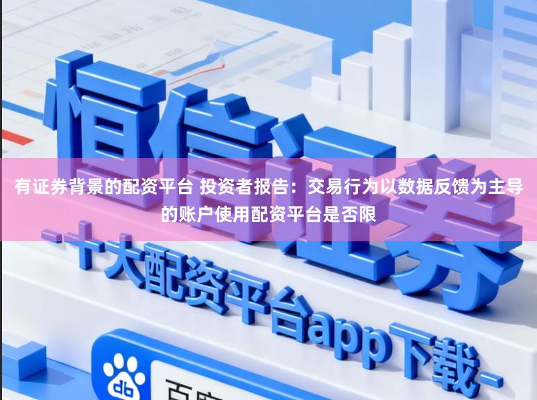 有证券背景的配资平台 投资者报告:交易行为以数据反馈为主导的账户使用配资平台是否限