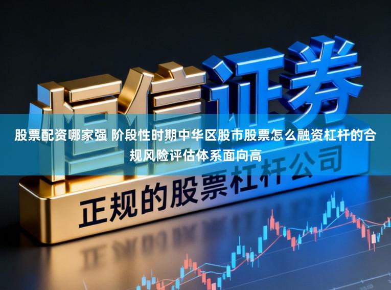股票配资哪家强 阶段性时期中华区股市股票怎么融资杠杆的合规风险评估体系面向高