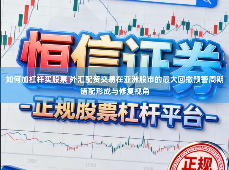 如何加杠杆买股票 外汇配资交易在亚洲股市的最大回撤预警周期错配形成与修复视角