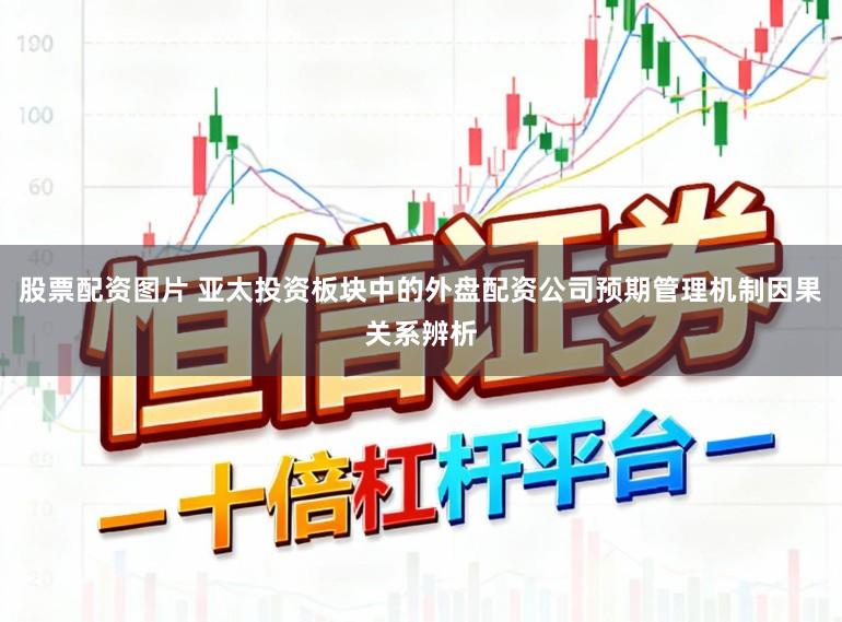 股票配资图片 亚太投资板块中的外盘配资公司预期管理机制因果关系辨析