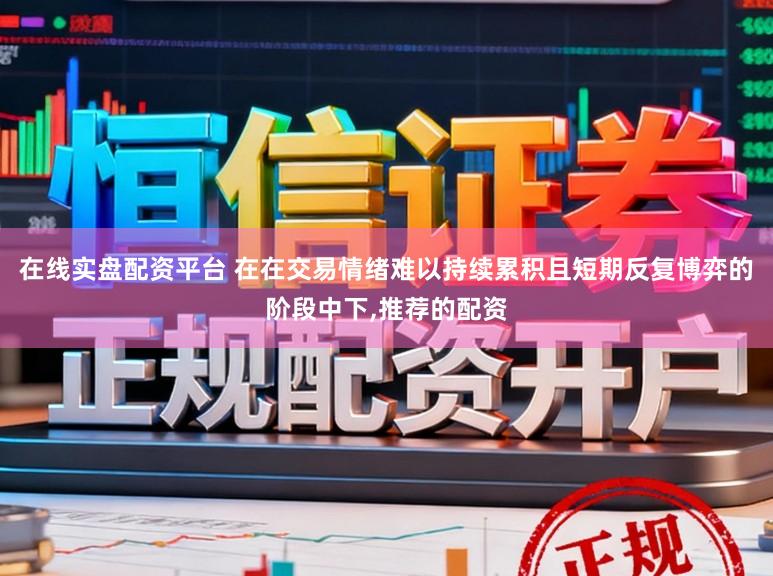 在线实盘配资平台 在在交易情绪难以持续累积且短期反复博弈的阶段中下,推荐的配资