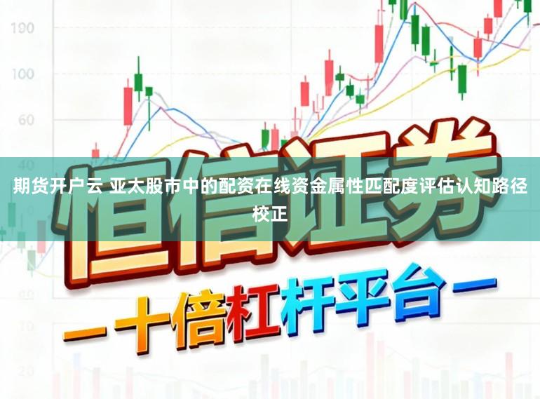 期货开户云 亚太股市中的配资在线资金属性匹配度评估认知路径校正
