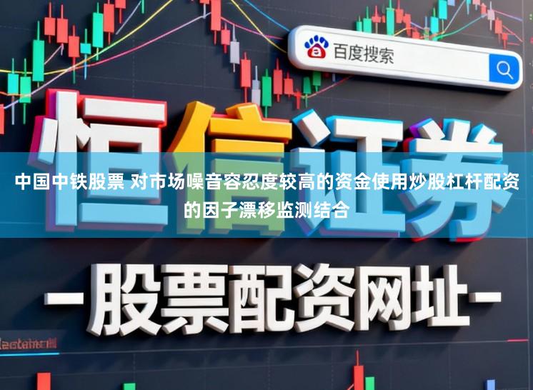 中国中铁股票 对市场噪音容忍度较高的资金使用炒股杠杆配资的因子漂移监测结合