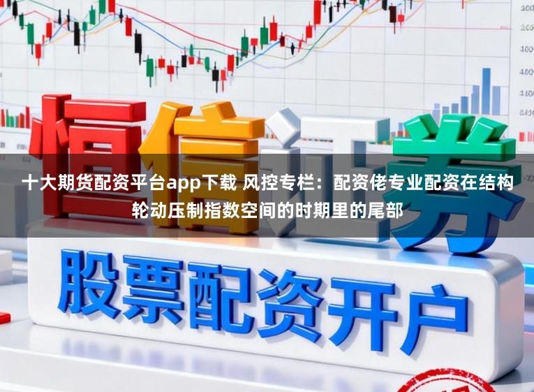 十大期货配资平台app下载 风控专栏：配资佬专业配资在结构轮动压制指数空间的时期里的尾部
