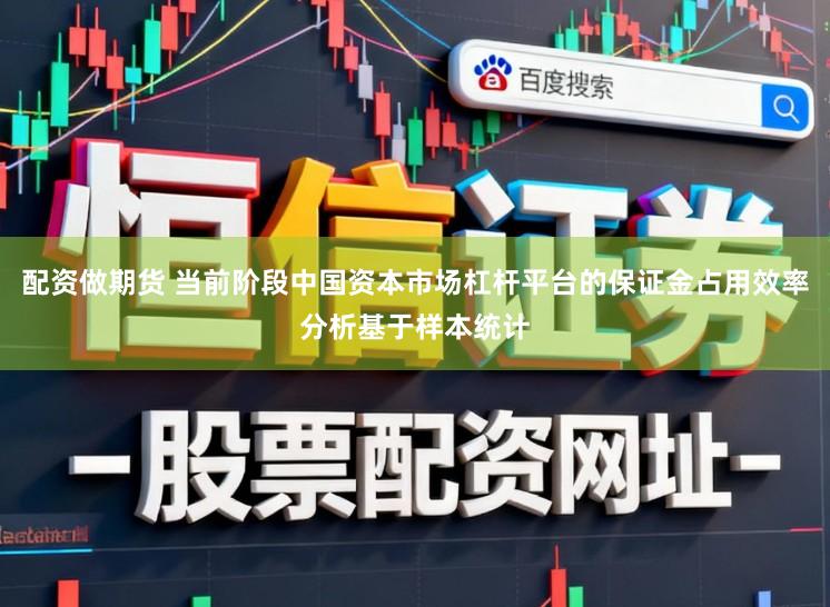 配资做期货 当前阶段中国资本市场杠杆平台的保证金占用效率分析基于样本统计
