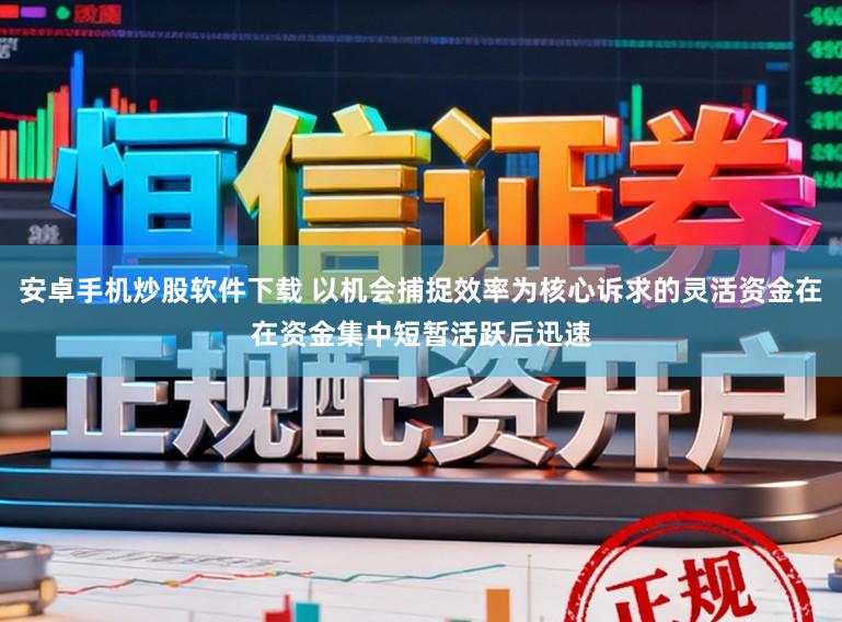 安卓手机炒股软件下载 以机会捕捉效率为核心诉求的灵活资金在在资金集中短暂活跃后迅速