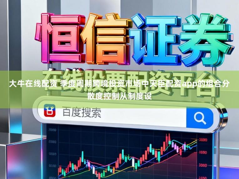 大牛在线配资 季度周期跨境投资市场中天臣配资app的组合分散度控制从制度设