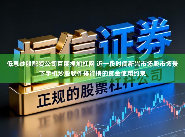 低息炒股配资公司百度搜加杠网 近一段时间新兴市场股市场景下手机炒股软件排行榜的资金使用约束