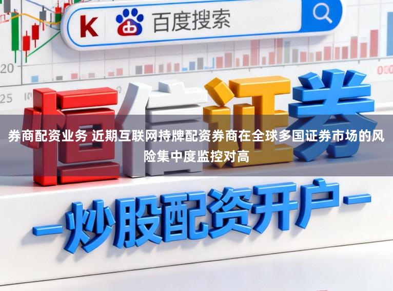 券商配资业务 近期互联网持牌配资券商在全球多国证券市场的风险集中度监控对高