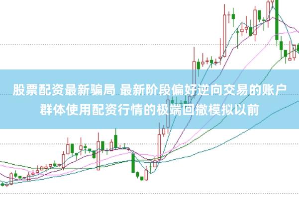 股票配资最新骗局 最新阶段偏好逆向交易的账户群体使用配资行情的极端回撤模拟以前