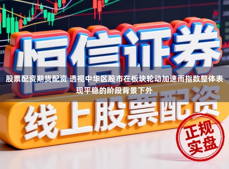 股票配资期货配资 透视中华区股市在板块轮动加速而指数整体表现平稳的阶段背景下外