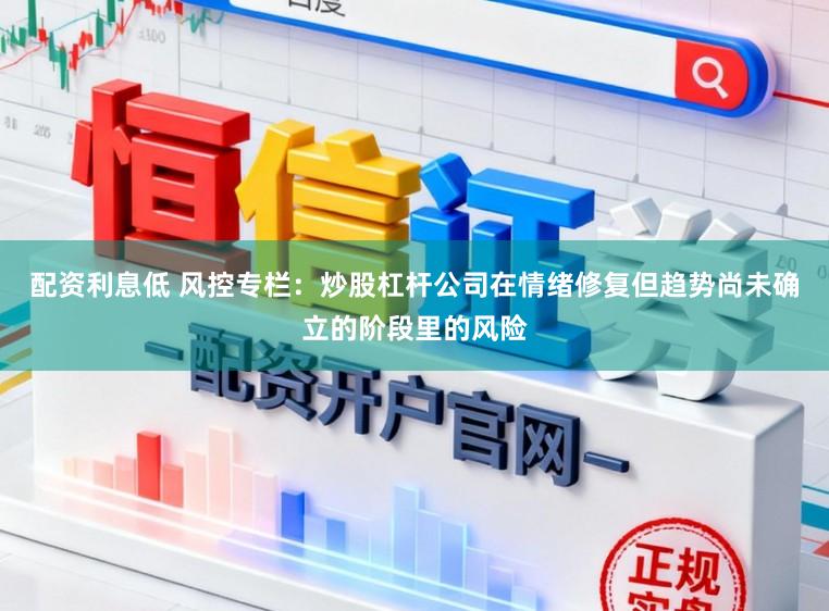 配资利息低 风控专栏：炒股杠杆公司在情绪修复但趋势尚未确立的阶段里的风险