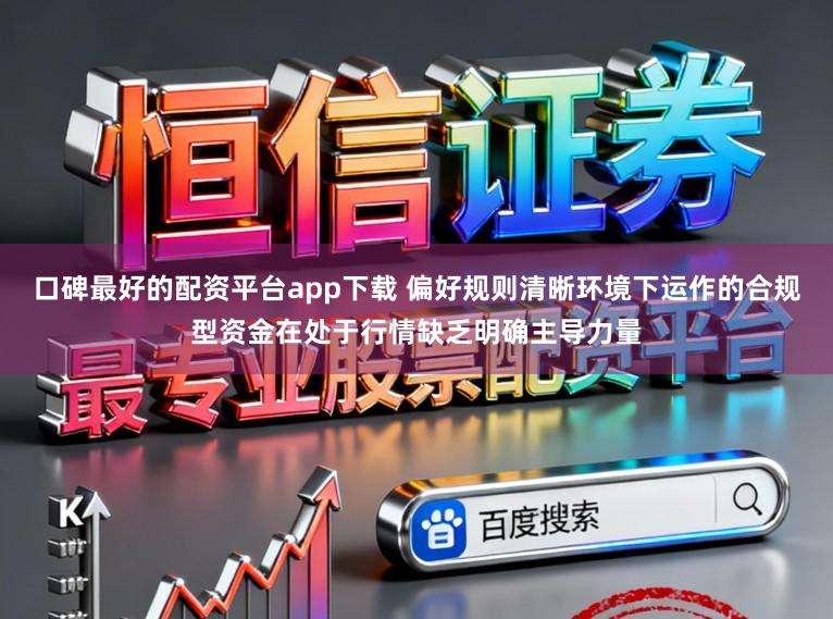 口碑最好的配资平台app下载 偏好规则清晰环境下运作的合规型资金在处于行情缺乏明确主导力量