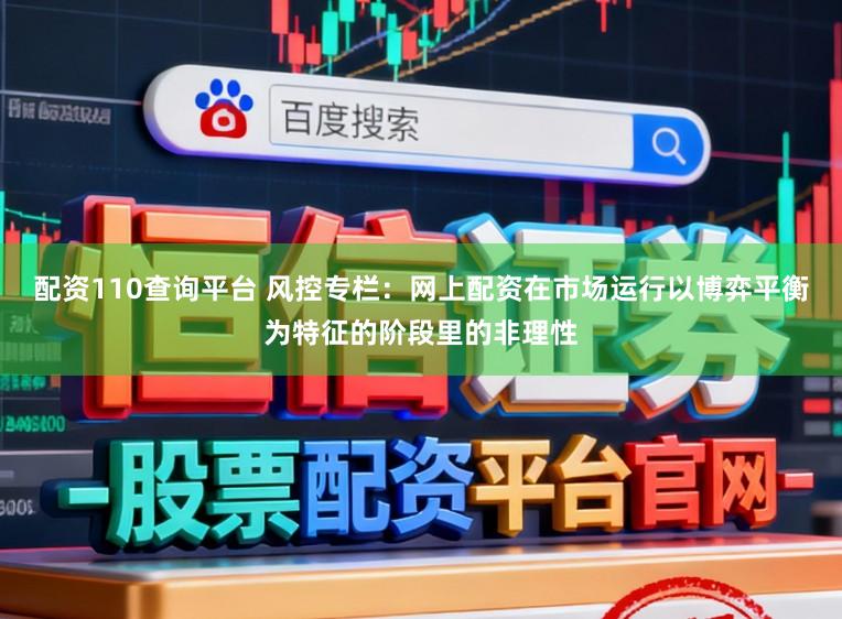配资110查询平台 风控专栏：网上配资在市场运行以博弈平衡为特征的阶段里的非理性