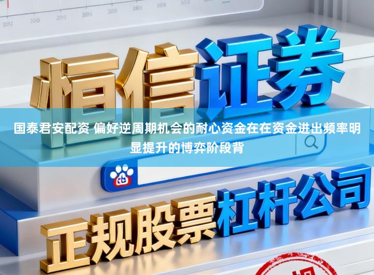 国泰君安配资 偏好逆周期机会的耐心资金在在资金进出频率明显提升的博弈阶段背