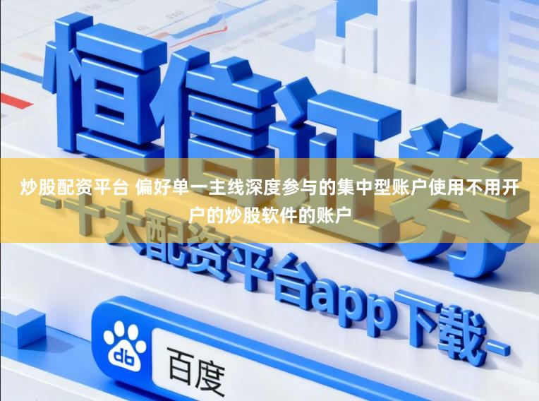 炒股配资平台 偏好单一主线深度参与的集中型账户使用不用开户的炒股软件的账户