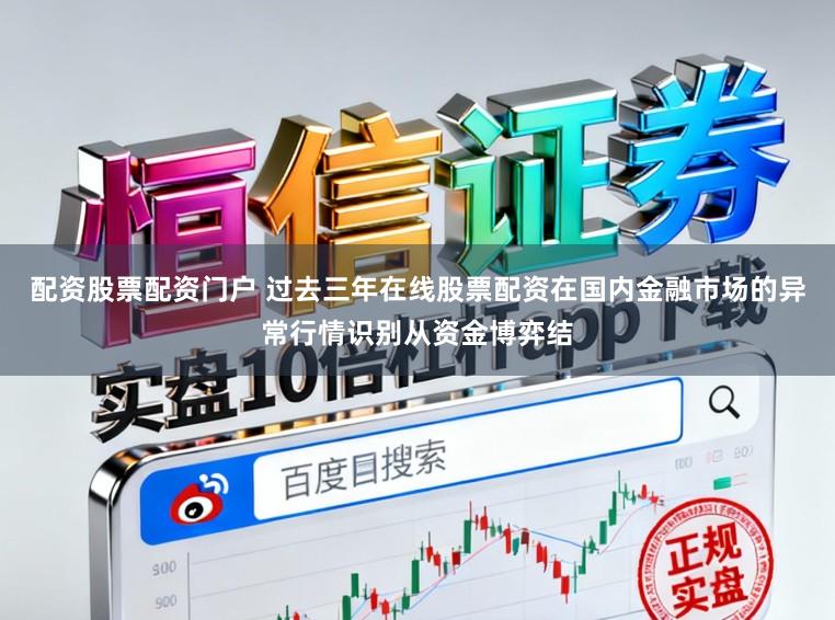 配资股票配资门户 过去三年在线股票配资在国内金融市场的异常行情识别从资金博弈结