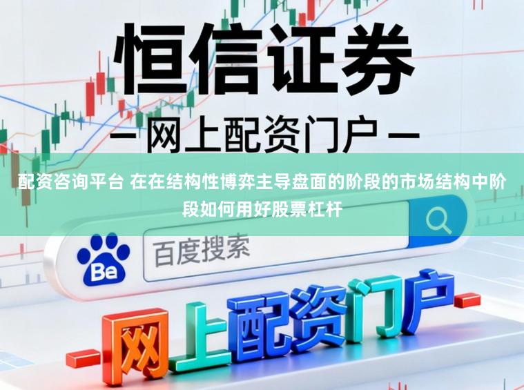 配资咨询平台 在在结构性博弈主导盘面的阶段的市场结构中阶段如何用好股票杠杆