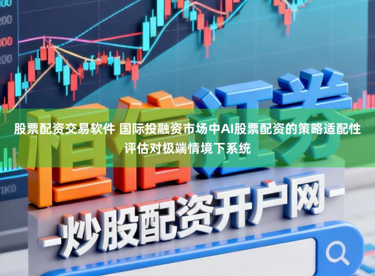 股票配资交易软件 国际投融资市场中AI股票配资的策略适配性评估对极端情境下系统