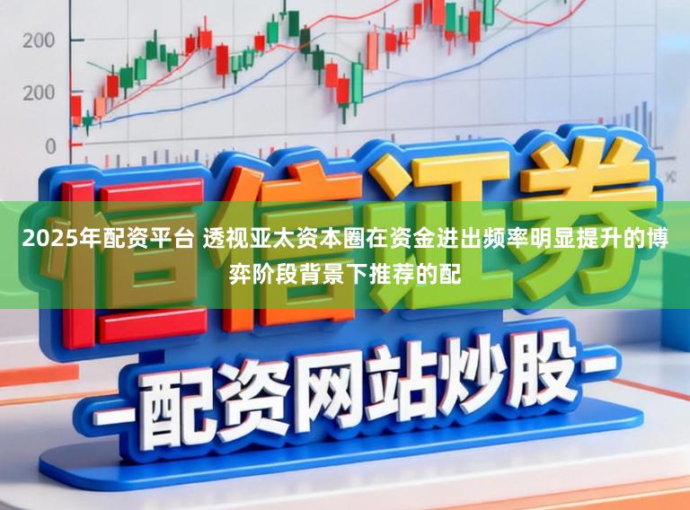 2025年配资平台 透视亚太资本圈在资金进出频率明显提升的博弈阶段背景下推荐的配