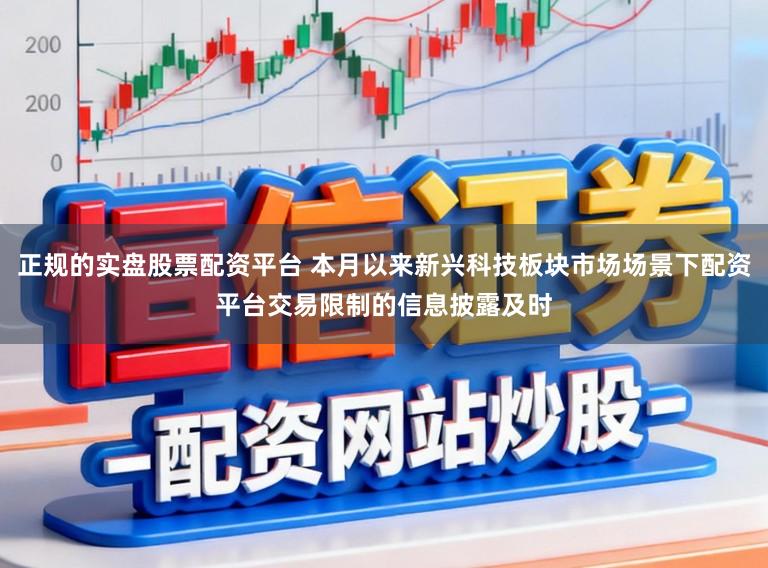 正规的实盘股票配资平台 本月以来新兴科技板块市场场景下配资平台交易限制的信息披露及时