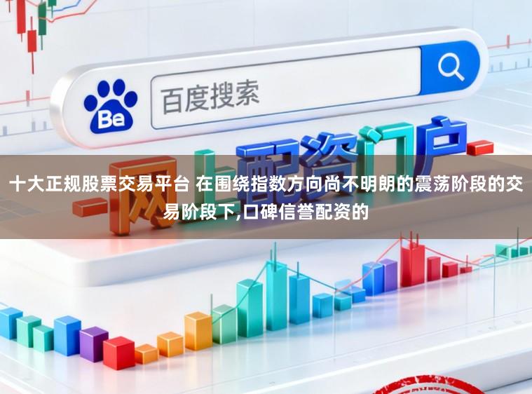 十大正规股票交易平台 在围绕指数方向尚不明朗的震荡阶段的交易阶段下,口碑信誉配资的