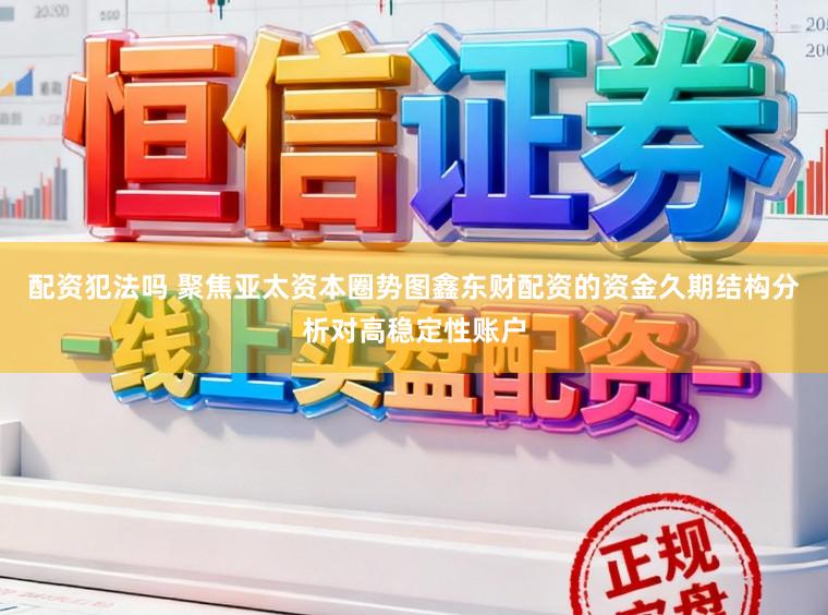 配资犯法吗 聚焦亚太资本圈势图鑫东财配资的资金久期结构分析对高稳定性账户