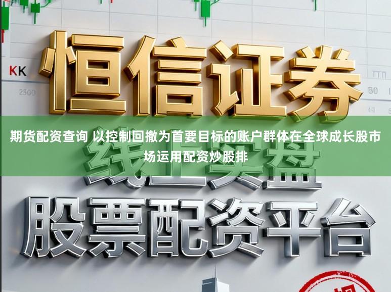 期货配资查询 以控制回撤为首要目标的账户群体在全球成长股市场运用配资炒股排