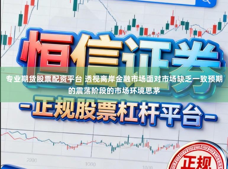 专业期货股票配资平台 透视离岸金融市场面对市场缺乏一致预期的震荡阶段的市场环境思茅
