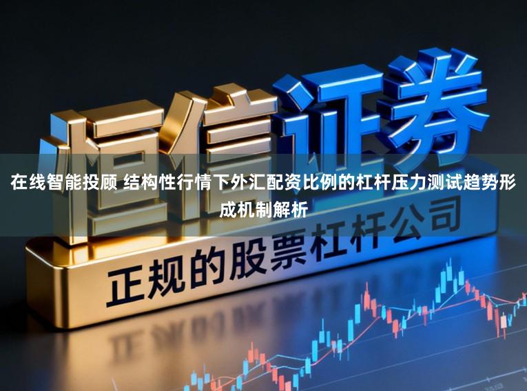 在线智能投顾 结构性行情下外汇配资比例的杠杆压力测试趋势形成机制解析