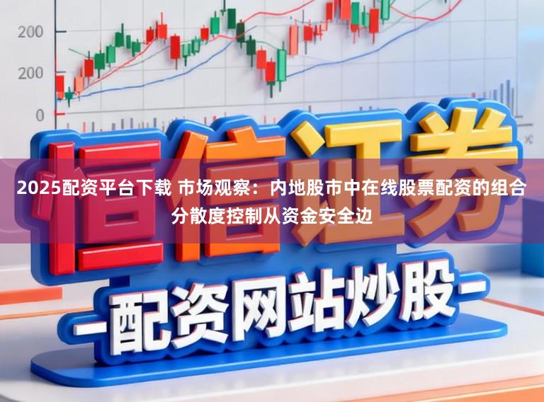 2025配资平台下载 市场观察：内地股市中在线股票配资的组合分散度控制从资金安全边