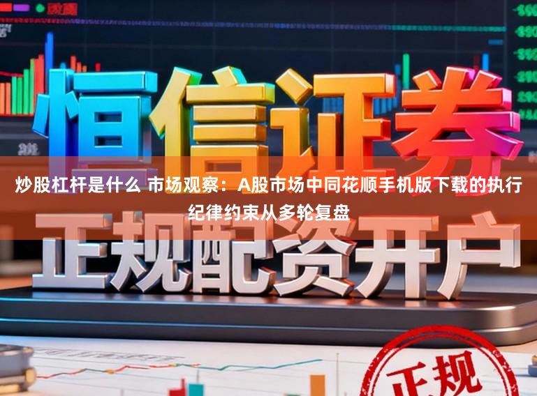 炒股杠杆是什么 市场观察：A股市场中同花顺手机版下载的执行纪律约束从多轮复盘