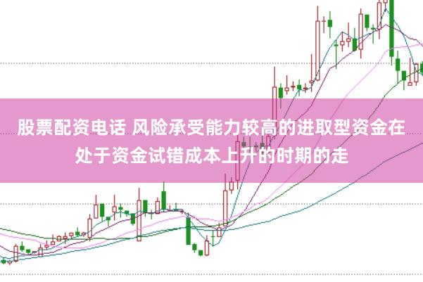 股票配资电话 风险承受能力较高的进取型资金在处于资金试错成本上升的时期的走