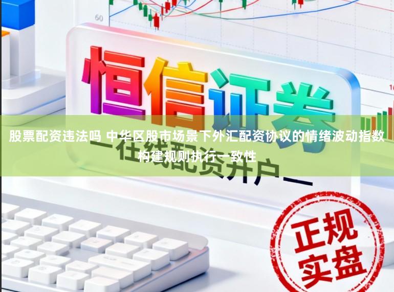 股票配资违法吗 中华区股市场景下外汇配资协议的情绪波动指数构建规则执行一致性