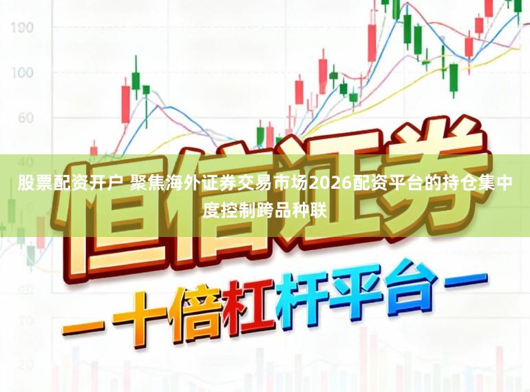 股票配资开户 聚焦海外证券交易市场2026配资平台的持仓集中度控制跨品种联