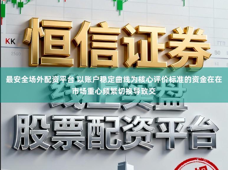 最安全场外配资平台 以账户稳定曲线为核心评价标准的资金在在市场重心频繁切换导致交
