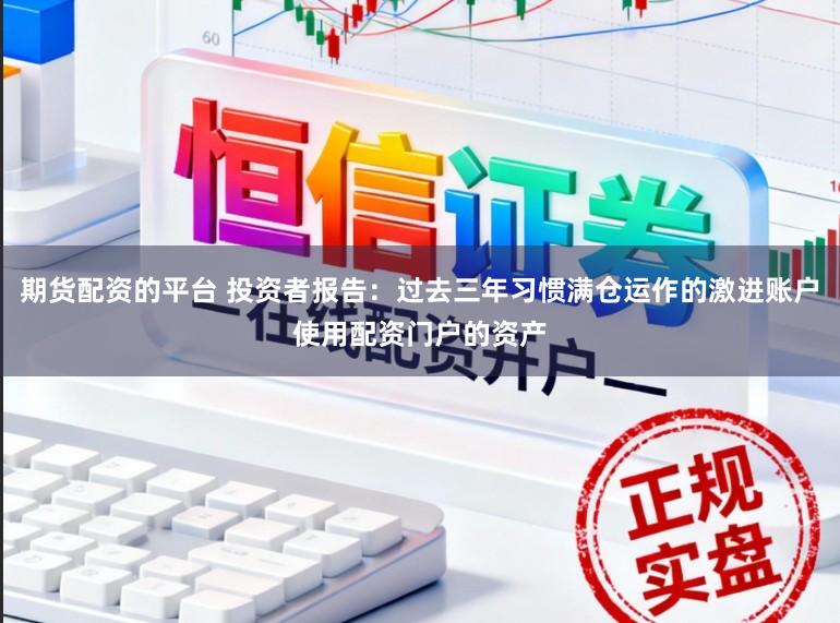 期货配资的平台 投资者报告：过去三年习惯满仓运作的激进账户使用配资门户的资产