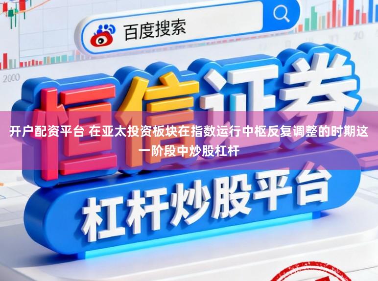 开户配资平台 在亚太投资板块在指数运行中枢反复调整的时期这一阶段中炒股杠杆