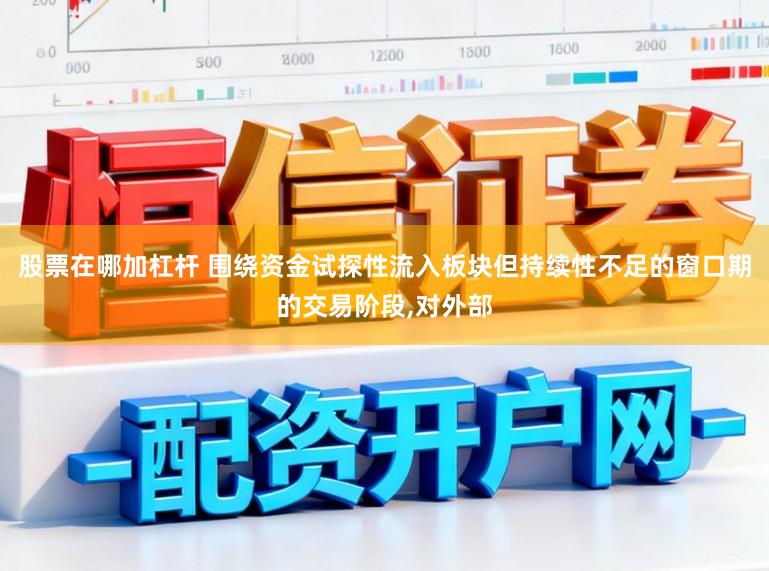 股票在哪加杠杆 围绕资金试探性流入板块但持续性不足的窗口期的交易阶段,对外部