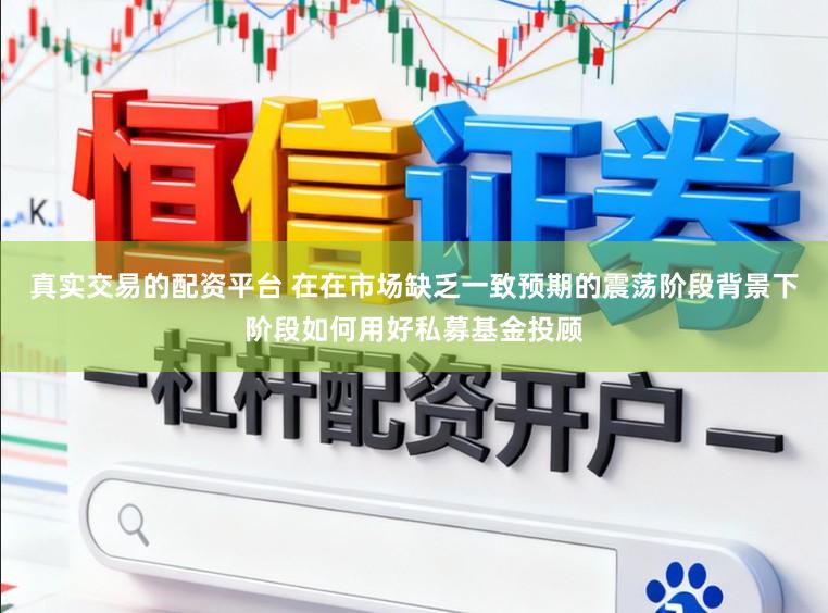 真实交易的配资平台 在在市场缺乏一致预期的震荡阶段背景下阶段如何用好私募基金投顾